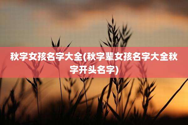 秋字女孩名字大全(秋字辈女孩名字大全秋字开头名字)
