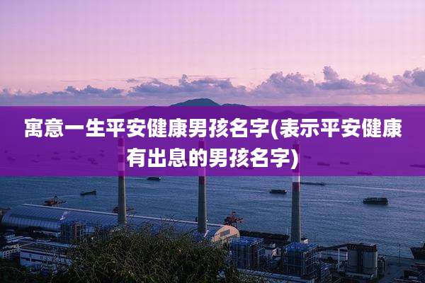 寓意一生平安健康男孩名字(表示平安健康有出息的男孩名字)