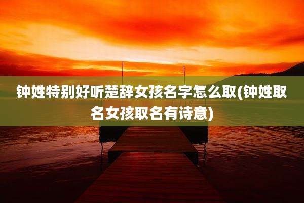 钟姓特别好听楚辞女孩名字怎么取(钟姓取名女孩取名有诗意)