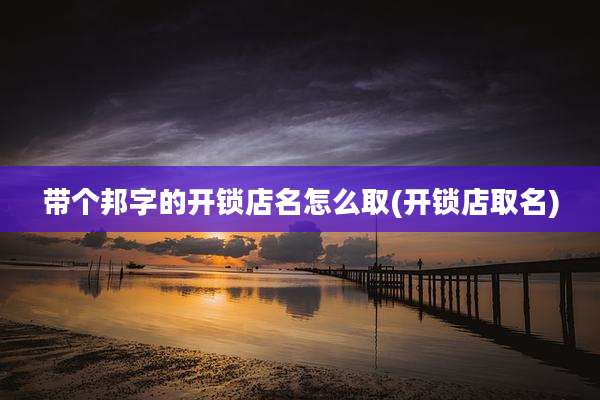 带个邦字的开锁店名怎么取(开锁店取名)