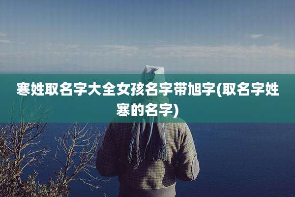 寒姓取名字大全女孩名字带旭字(取名字姓寒的名字)