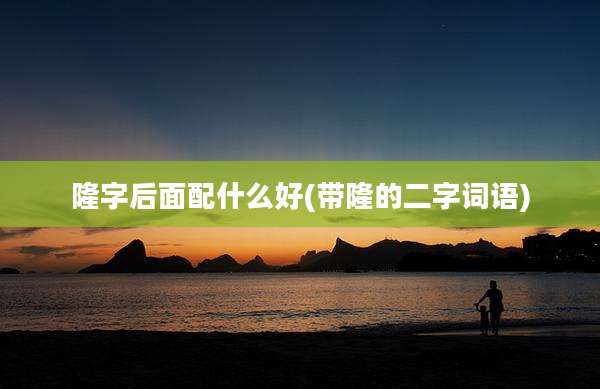 隆字后面配什么好(带隆的二字词语)