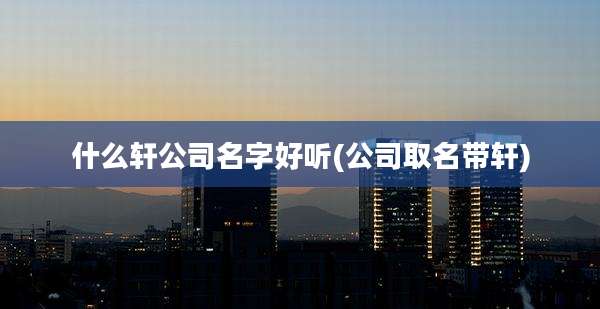 什么轩公司名字好听(公司取名带轩)