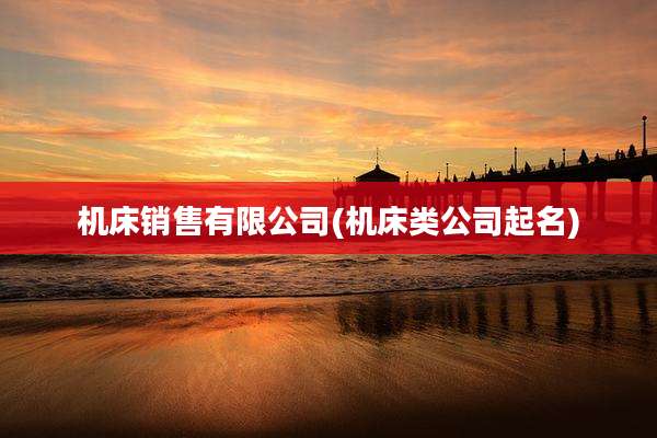机床销售有限公司(机床类公司起名)