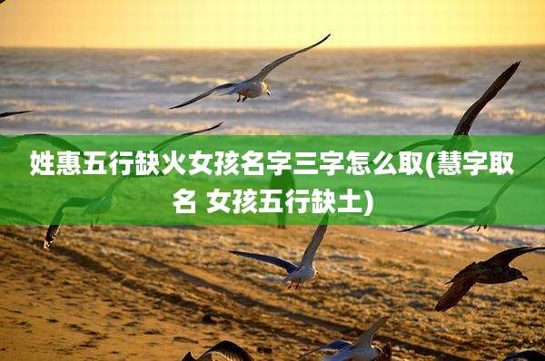 姓惠五行缺火女孩名字三字怎么取(慧字取名 女孩五行缺土)