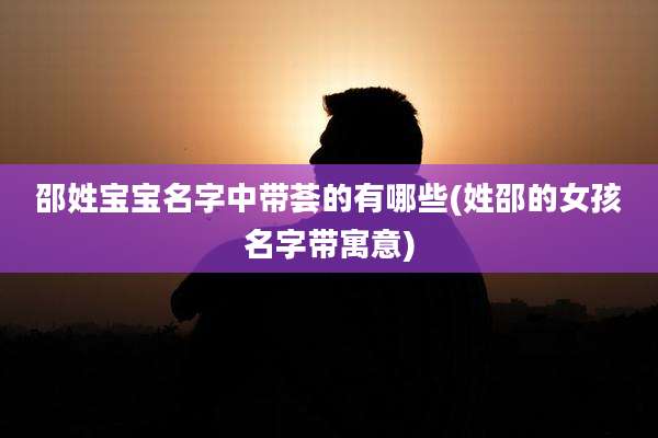 邵姓宝宝名字中带荟的有哪些(姓邵的女孩名字带寓意)