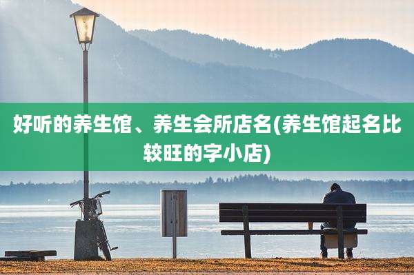 好听的养生馆、养生会所店名(养生馆起名比较旺的字小店)