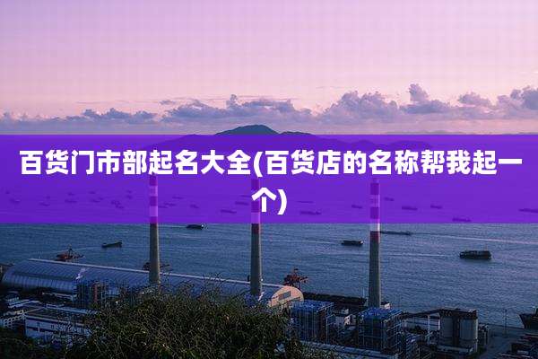 百货门市部起名大全(百货店的名称帮我起一个)
