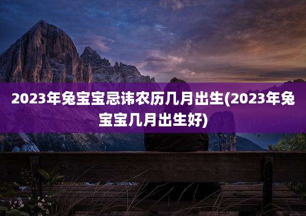 2023年兔宝宝忌讳农历几月出生(2023年兔宝宝几月出生好)