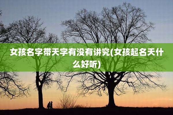 女孩名字带天字有没有讲究(女孩起名天什么好听)