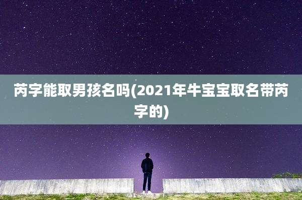 芮字能取男孩名吗(2021年牛宝宝取名带芮字的)