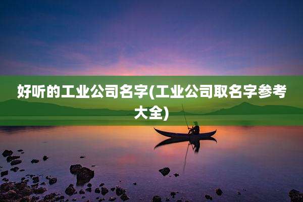 好听的工业公司名字(工业公司取名字参考大全)
