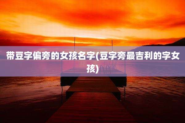 带豆字偏旁的女孩名字(豆字旁最吉利的字女孩)