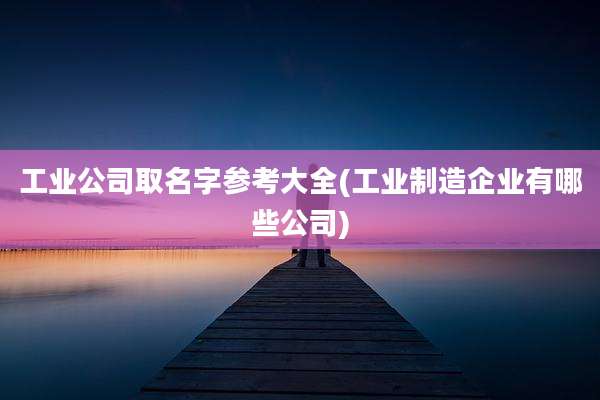 工业公司取名字参考大全(工业制造企业有哪些公司)