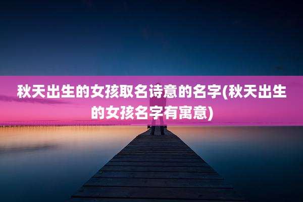 秋天出生的女孩取名诗意的名字(秋天出生的女孩名字有寓意)