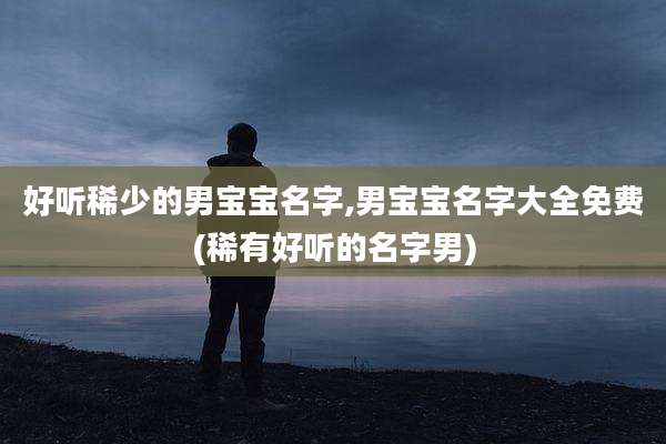 好听稀少的男宝宝名字,男宝宝名字大全免费(稀有好听的名字男)