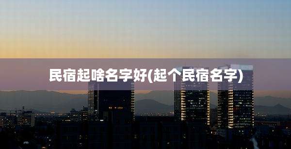 民宿起啥名字好(起个民宿名字)