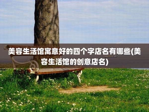 美容生活馆寓意好的四个字店名有哪些(美容生活馆的创意店名)