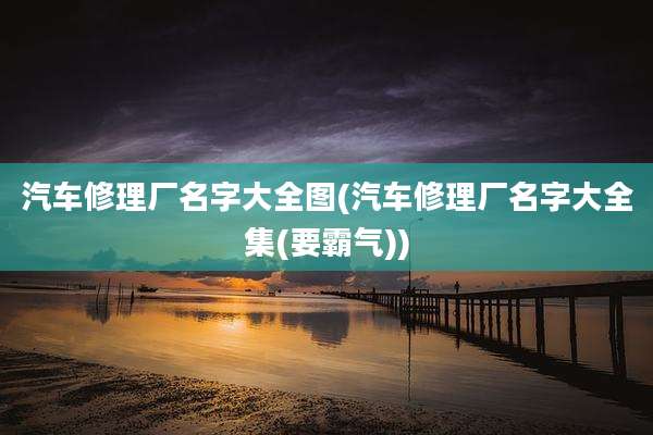 汽车修理厂名字大全图(汽车修理厂名字大全集(要霸气))