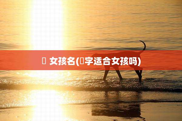 祎 女孩名(祎字适合女孩吗)