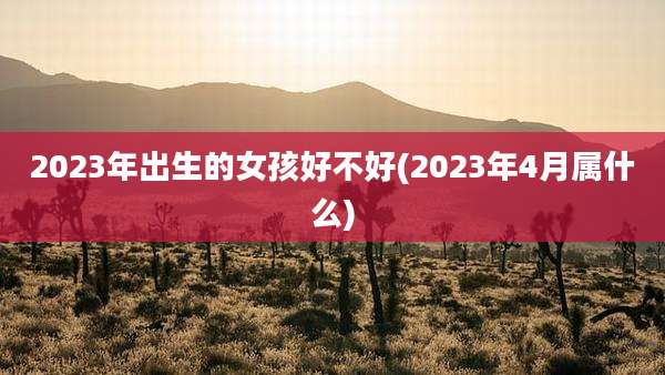 2023年出生的女孩好不好(2023年4月属什么)