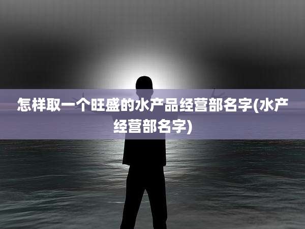 怎样取一个旺盛的水产品经营部名字(水产经营部名字)