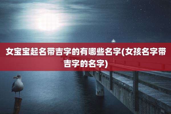 女宝宝起名带吉字的有哪些名字(女孩名字带吉字的名字)
