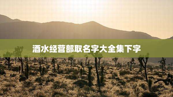 酒水经营部取名字大全集下字