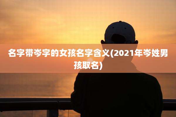 名字带岑字的女孩名字含义(2021年岑姓男孩取名)