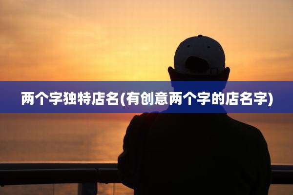 两个字独特店名(有创意两个字的店名字)