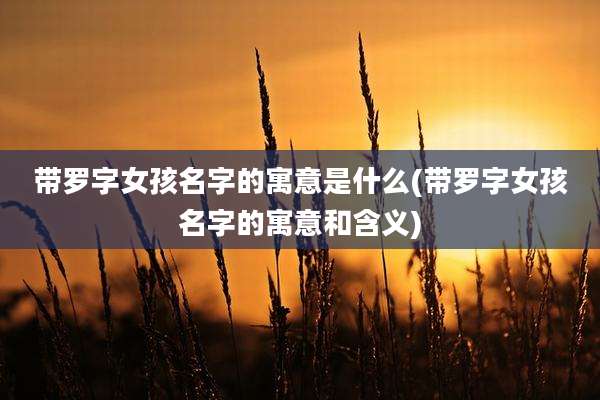带罗字女孩名字的寓意是什么(带罗字女孩名字的寓意和含义)