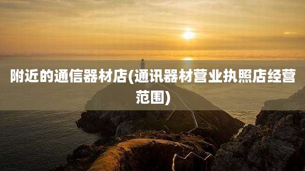 附近的通信器材店(通讯器材营业执照店经营范围)