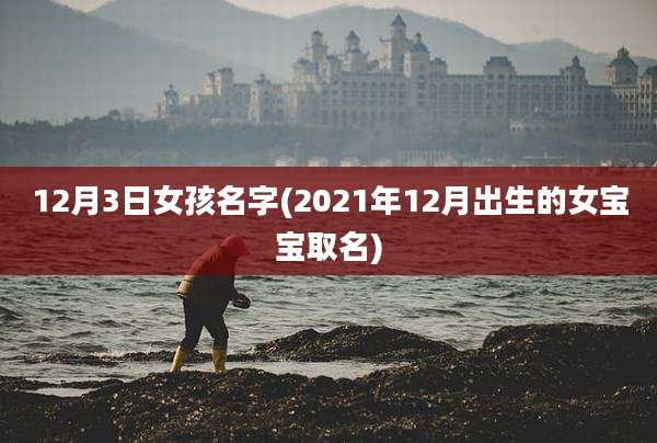 12月3日女孩名字(2021年12月出生的女宝宝取名)
