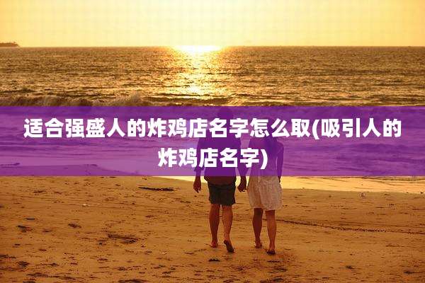 适合强盛人的炸鸡店名字怎么取(吸引人的炸鸡店名字)