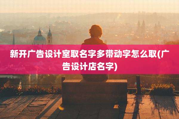 新开广告设计室取名字多带动字怎么取(广告设计店名字)