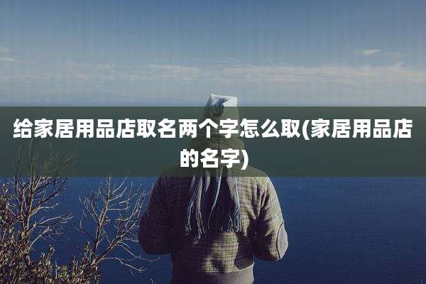 给家居用品店取名两个字怎么取(家居用品店的名字)