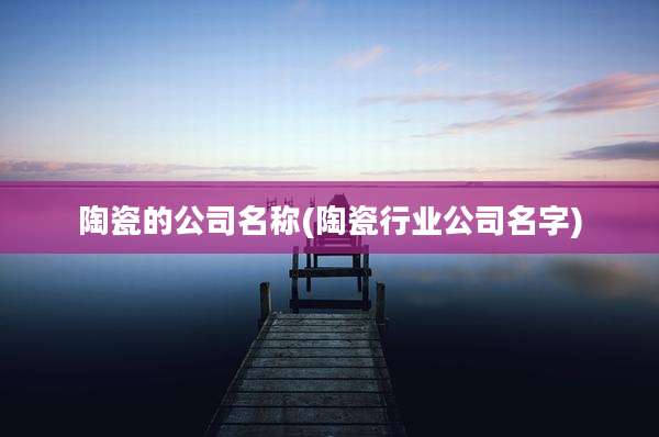 陶瓷的公司名称(陶瓷行业公司名字)