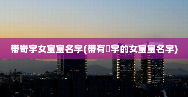 带岢字女宝宝名字(带有芃字的女宝宝名字)