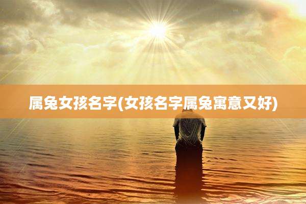 属兔女孩名字(女孩名字属兔寓意又好)