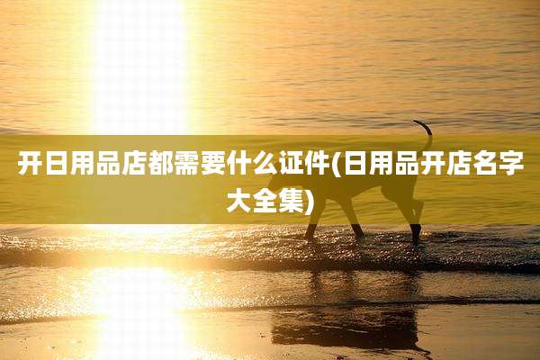 开日用品店都需要什么证件(日用品开店名字大全集)