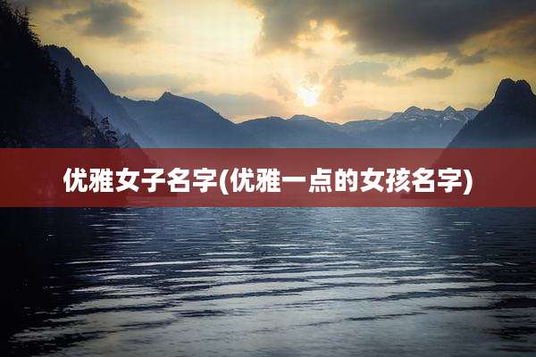 优雅女子名字(优雅一点的女孩名字)