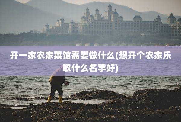 开一家农家菜馆需要做什么(想开个农家乐取什么名字好)