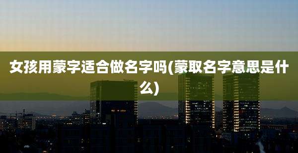 女孩用蒙字适合做名字吗(蒙取名字意思是什么)