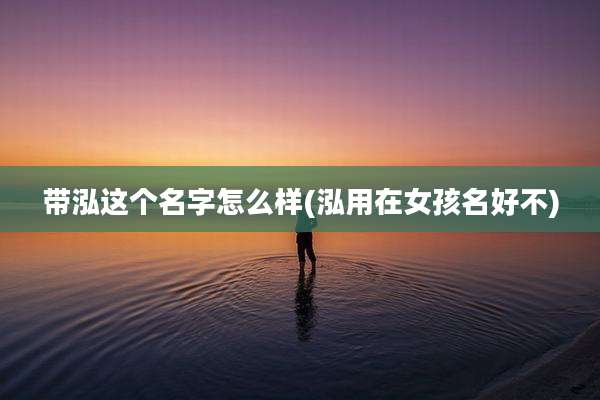 带泓这个名字怎么样(泓用在女孩名好不)