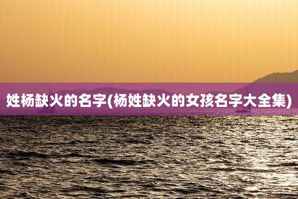 姓杨缺火的名字(杨姓缺火的女孩名字大全集)