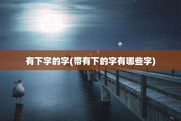 有下字的字(带有下的字有哪些字)