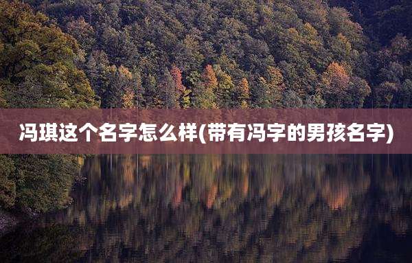 冯琪这个名字怎么样(带有冯字的男孩名字)
