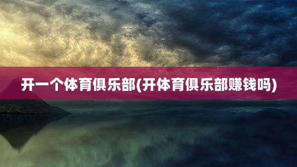 开一个体育俱乐部(开体育俱乐部赚钱吗)