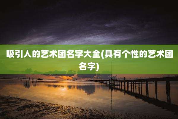 吸引人的艺术团名字大全(具有个性的艺术团名字)