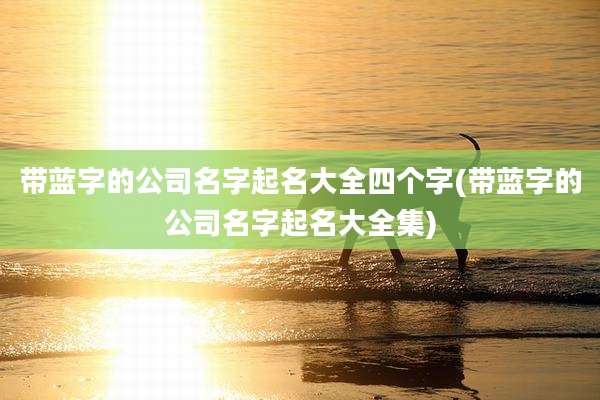 带蓝字的公司名字起名大全四个字(带蓝字的公司名字起名大全集)